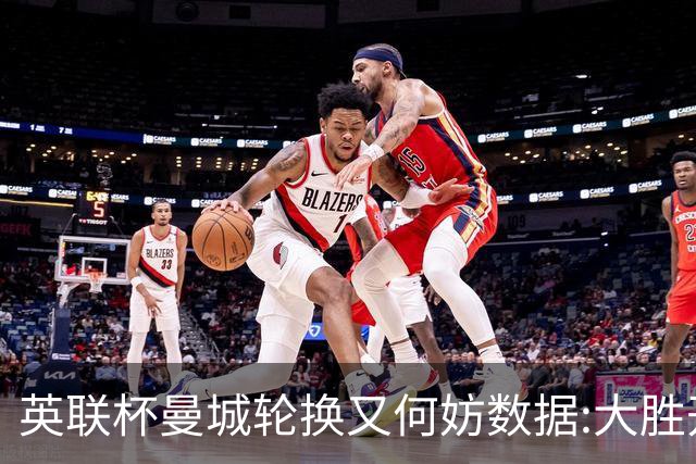 英联杯曼城轮换又何妨?数据:大胜开启卫冕征程